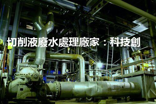 切削液廢水處理廠家：科技創(chuàng)新助力環(huán)保，解決工業(yè)污染難題！